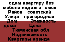 сдам квартиру без мебели надолго  омск › Район ­ советский › Улица ­ пригородная › Дом ­ 29 › Этажность дома ­ 16 › Цена ­ 13 000 - Тюменская обл. Недвижимость » Квартиры аренда   